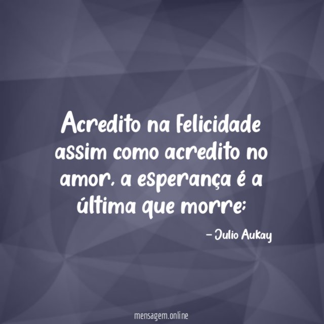 Acredito na felicidade assim como acredito no amor
