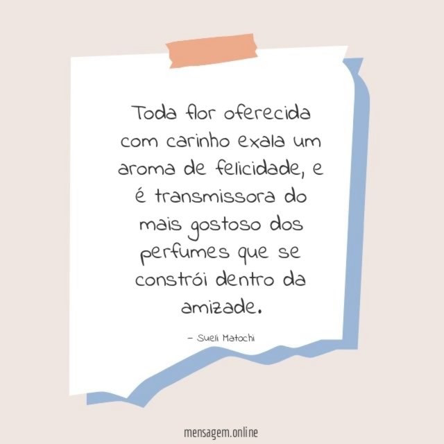Toda flor oferecida com carinho exala um aroma de felicidade