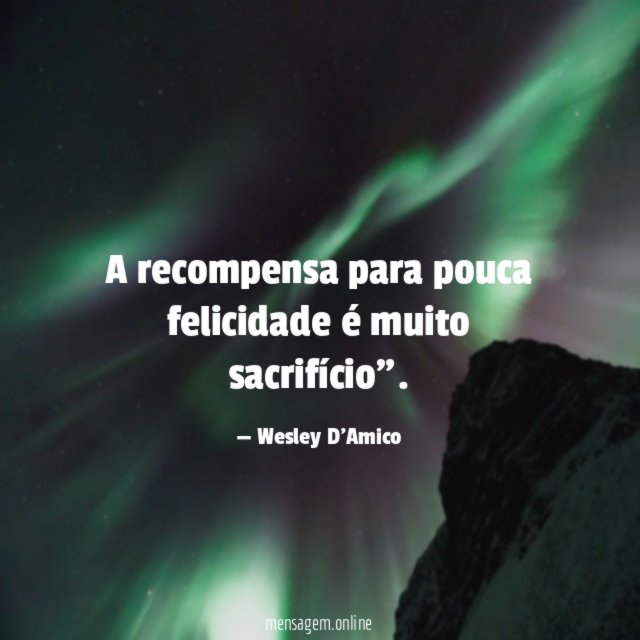 A recompensa para pouca felicidade é muito sacrifício”