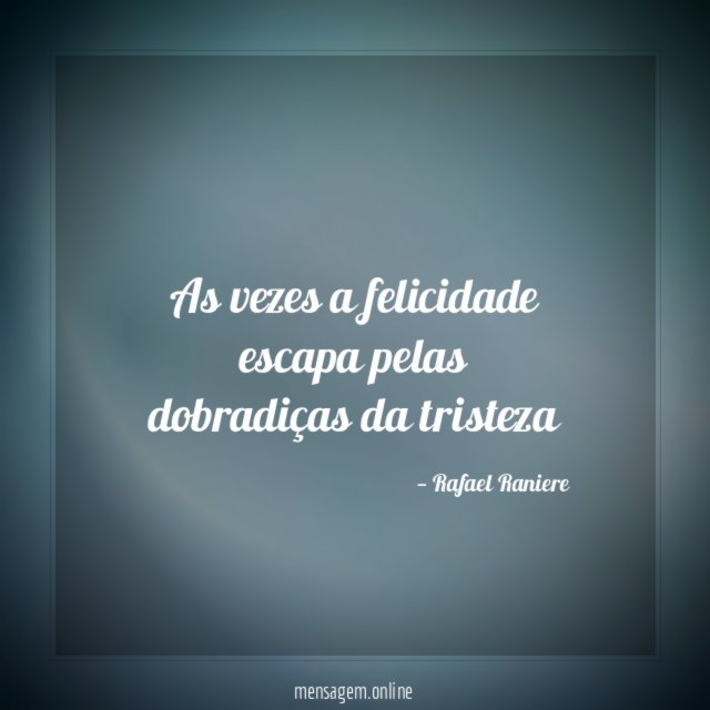 As vezes a felicidade escapa pelas dobradiças da tristeza