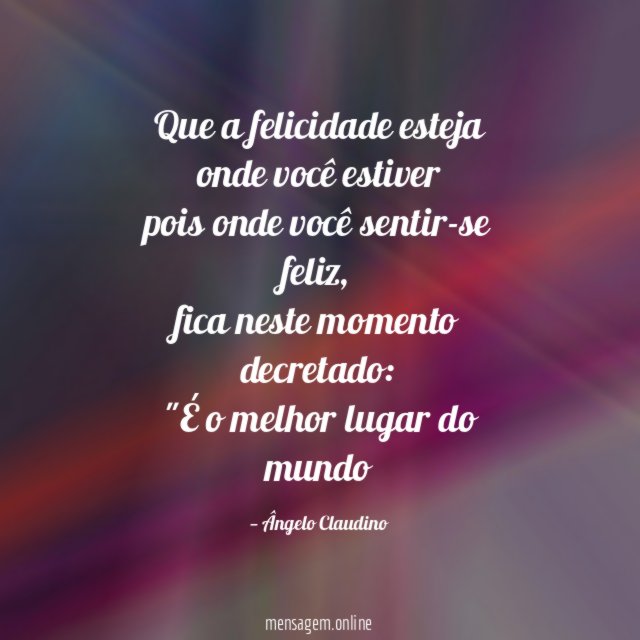 Que a felicidade esteja onde você estiver pois onde você sentir-se feliz