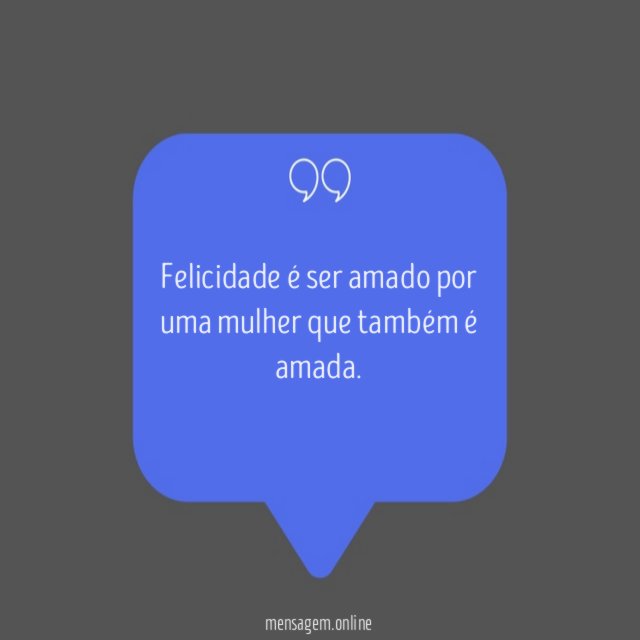 Felicidade é ser amado por uma mulher que também é amada