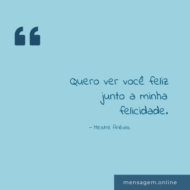 Quero ver você feliz junto a minha felicidade