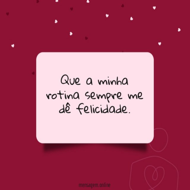 Que a minha rotina sempre me dê felicidade
