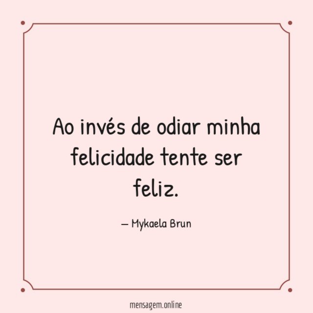 Ao invés de odiar minha felicidade tente ser feliz