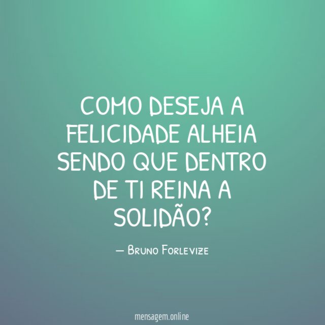 Como deseja a felicidade alheia sendo que dentro