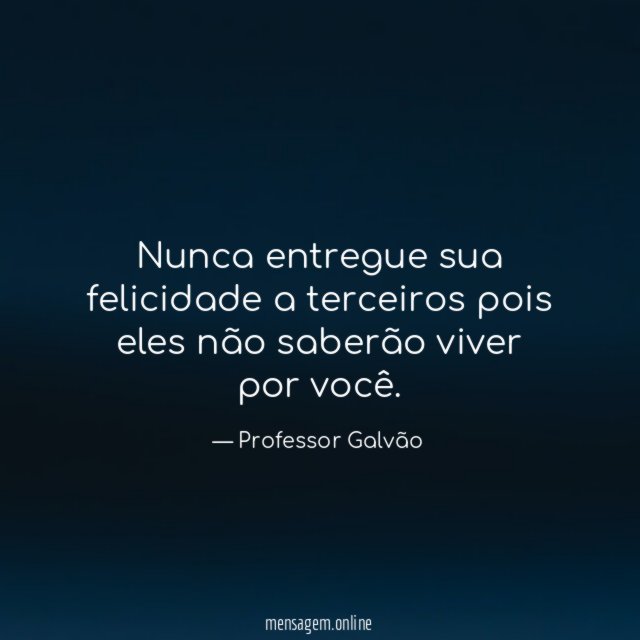 Nunca entregue sua felicidade a terceiros pois eles