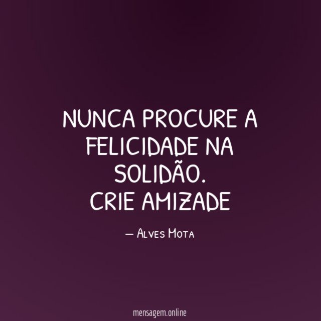 NUNCA PROCURE A FELICIDADE NA SOLIDÃO