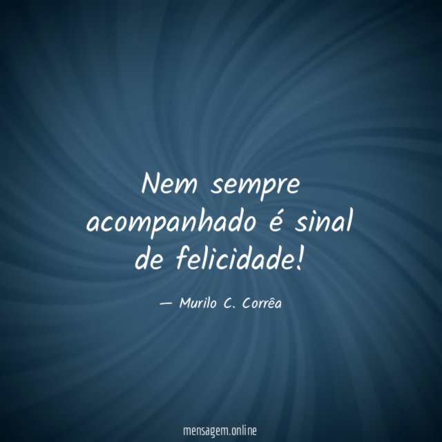 Nem sempre acompanhado é sinal de felicidade