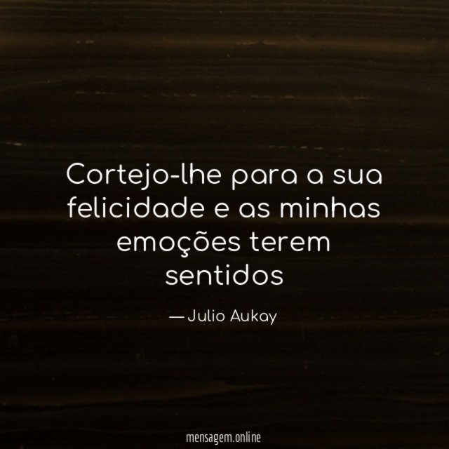 Cortejo-lhe para a sua felicidade e as minhas emoções terem sentidos