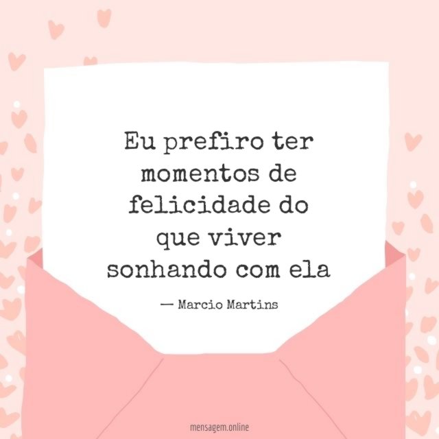 Eu prefiro ter momentos de felicidade do que viver sonhando com ela