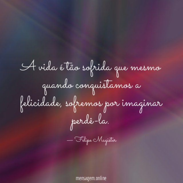 A vida é tão sofrida que mesmo quando conquistamos a felicidade