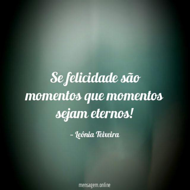 Se felicidade são momentos que momentos sejam eternos