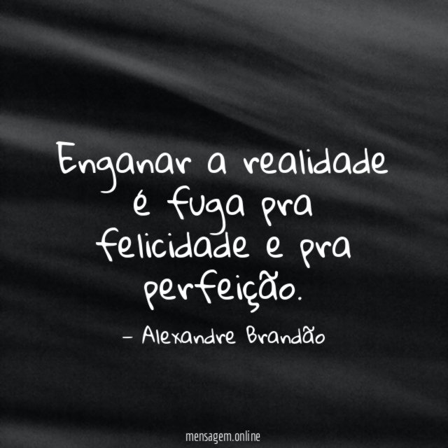 Enganar a realidade é fuga pra felicidade e pra perfeição