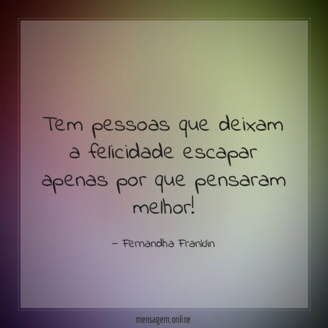 Tem pessoas que deixam a felicidade escapar apenas por que pensaram melhor