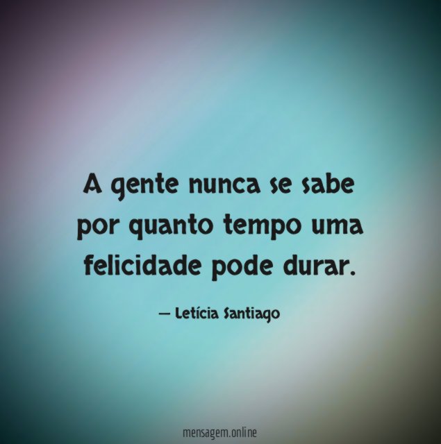 A gente nunca se sabe por quanto tempo uma felicidade pode durar