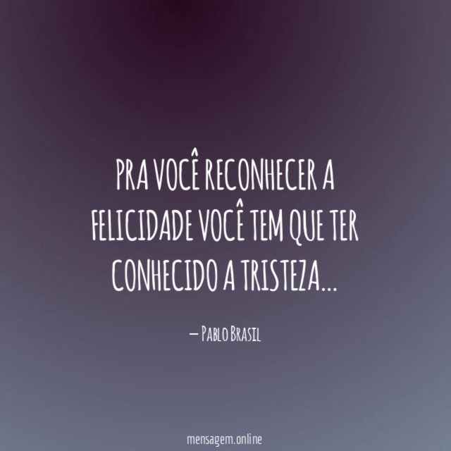 Pra você reconhecer a felicidade você tem que ter conhecido a tristeza