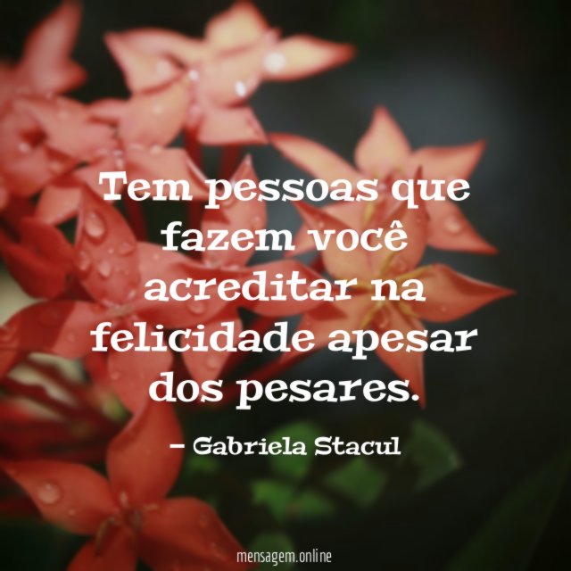 Tem pessoas que fazem você acreditar na felicidade apesar dos pesares