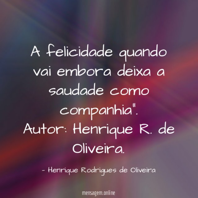 A felicidade quando vai embora deixa a saudade como companhia"