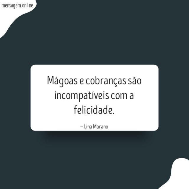 Mágoas e cobranças são incompatíveis com a felicidade