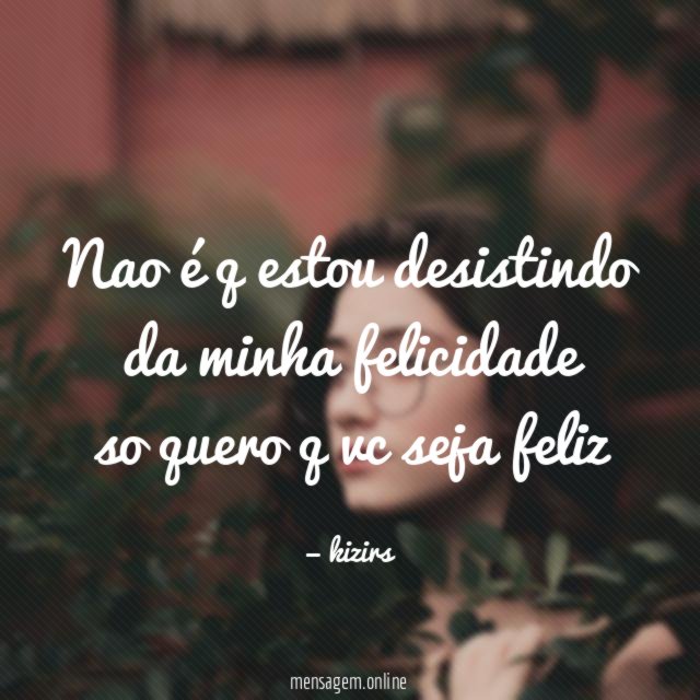 nao é q estou desistindo da minha felicidade so