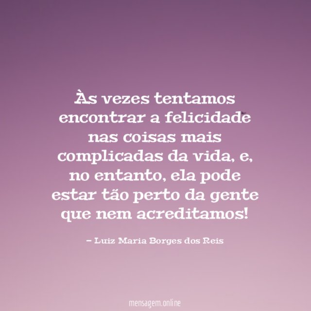 Às vezes tentamos encontrar a felicidade nas coisas mais complicadas da vida
