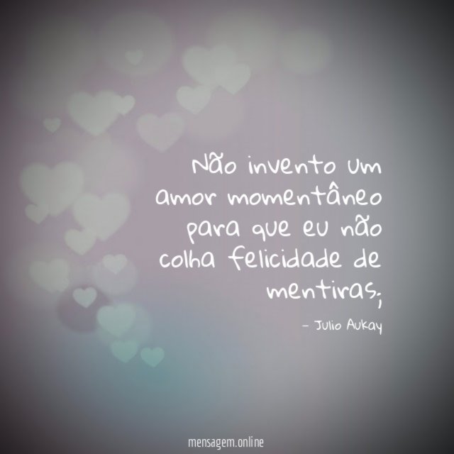Não invento um amor momentâneo para que eu