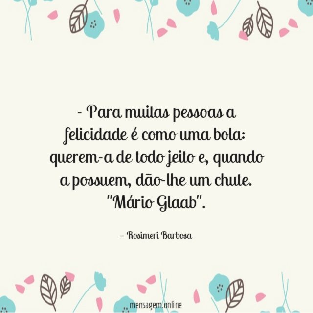 - Para muitas pessoas a felicidade é como uma bola: querem-a de todo jeito e, quando a possuem, dão-lhe um chute.