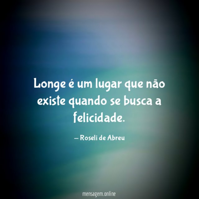 Longe é um lugar que não existe quando se busca a felicidade
