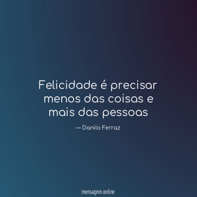 Felicidade é precisar menos das coisas e mais das pessoas