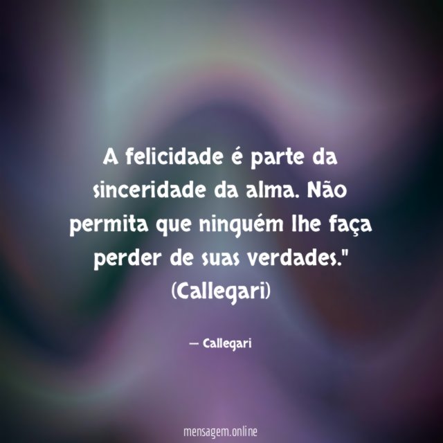 "A felicidade é parte da sinceridade da alma. Não permita que ninguém lhe faça perder de suas verdades."