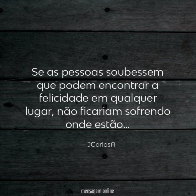 Se as pessoas soubessem que podem encontrar a felicidade em qualquer lugar