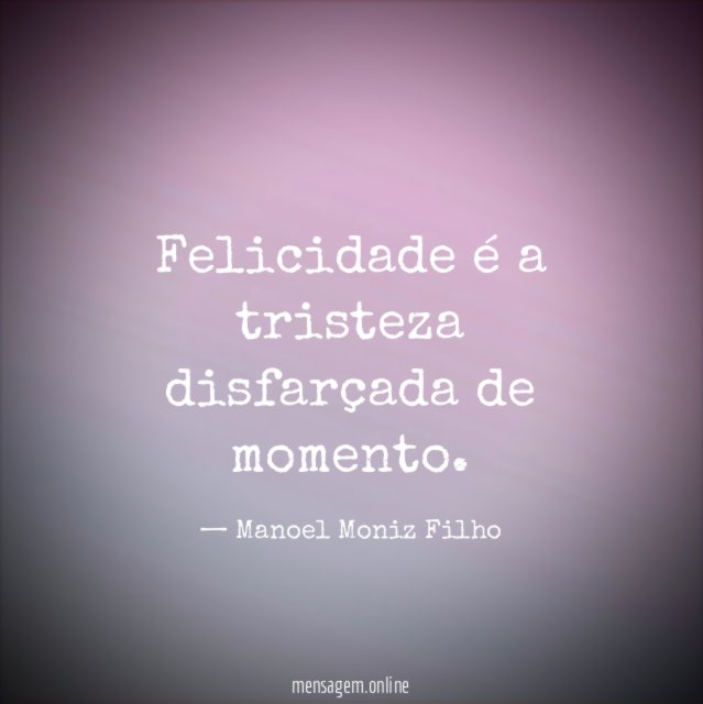 Felicidade é a tristeza disfarçada de momento