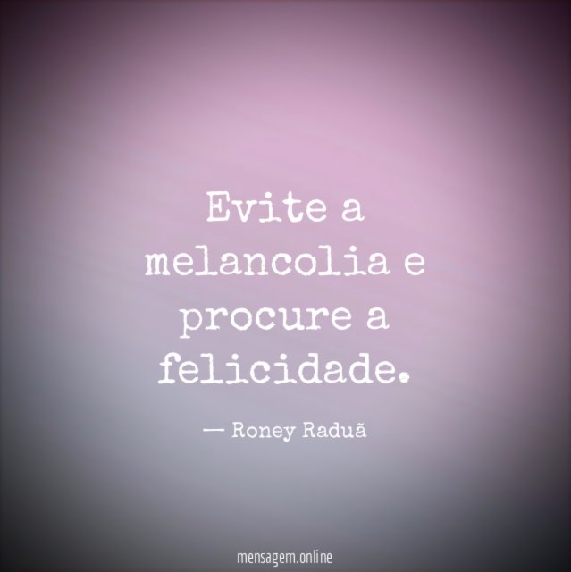 Evite a melancolia e procure a felicidade