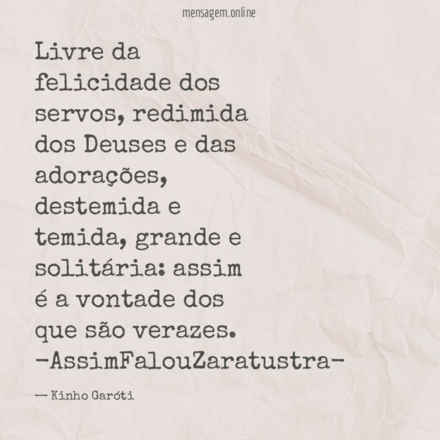 Livre da felicidade dos servos, redimida dos Deuses e das adorações, destemida e temida, grande e solitária: assim é a vontade dos que são verazes.