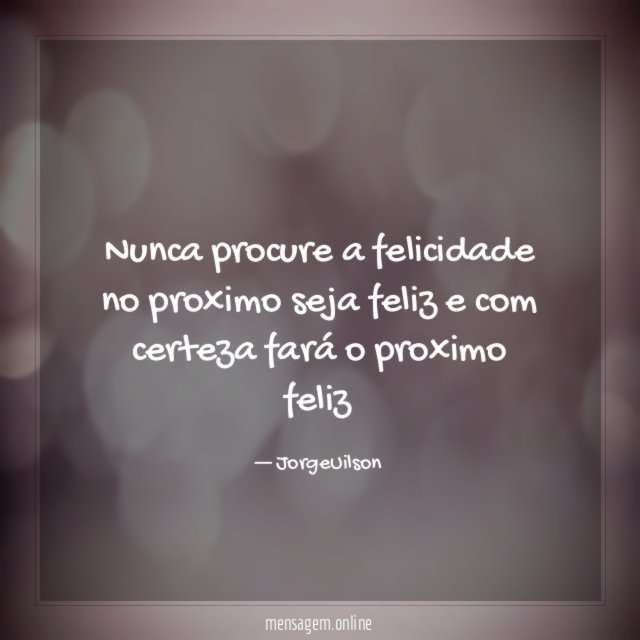 Nunca procure a felicidade no proximo seja feliz