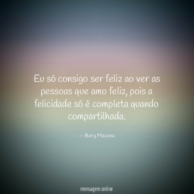 Eu só consigo ser feliz ao ver as pessoas que amo feliz