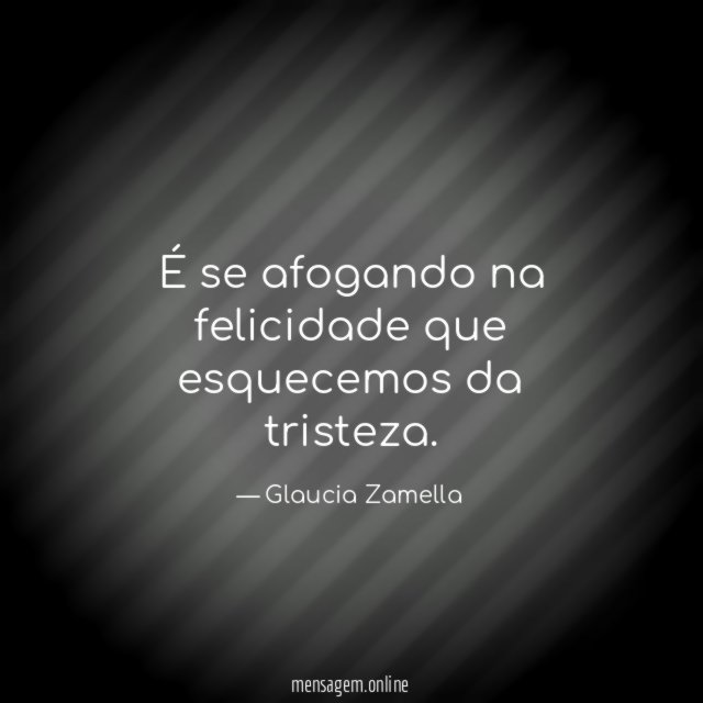 É se afogando na felicidade que esquecemos da tristeza