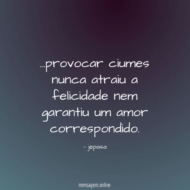 provocar ciumes nunca atraiu a felicidade nem garantiu um amor correspondido