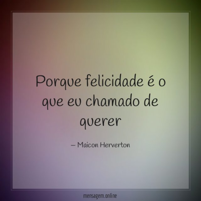 Porque felicidade é o que eu chamado de querer