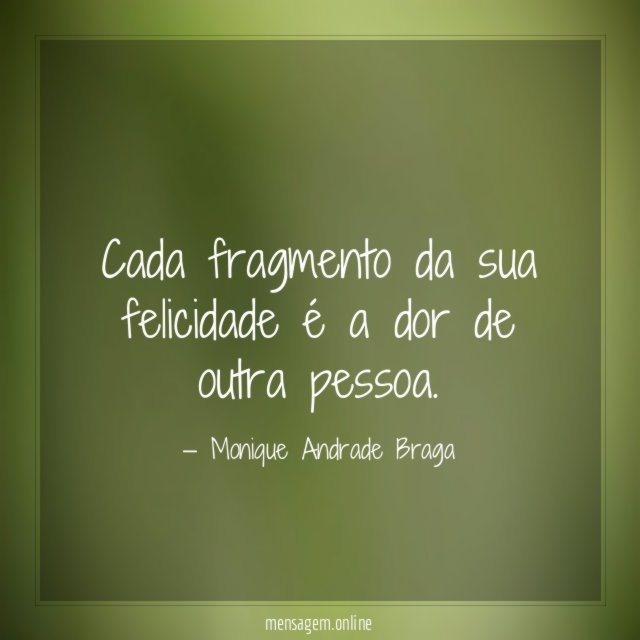 Cada fragmento da sua felicidade é a dor de outra pessoa