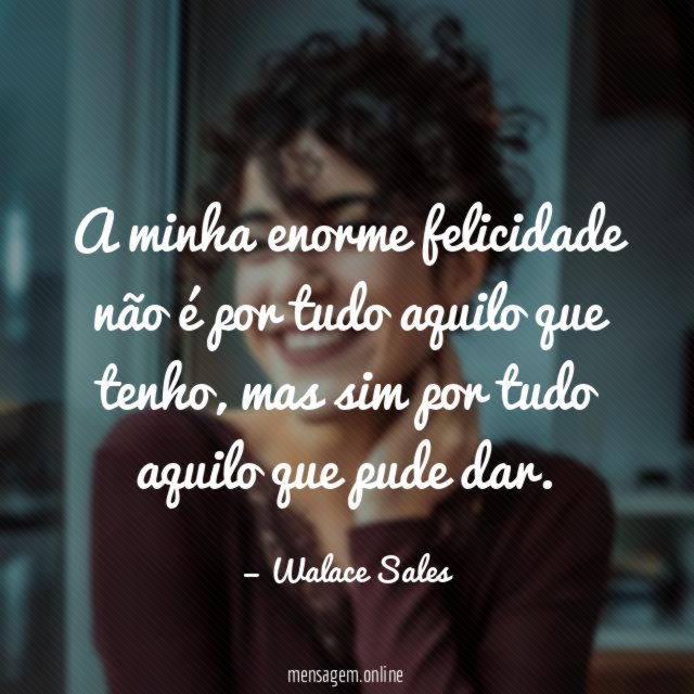 A minha enorme felicidade não é por tudo aquilo que tenho