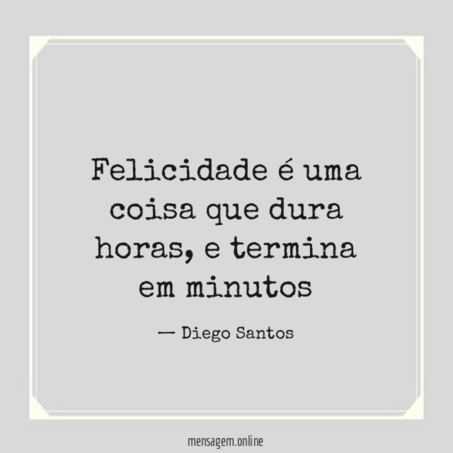 Felicidade é uma coisa que dura horas
