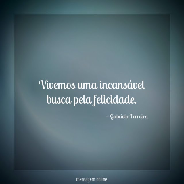 Vivemos uma incansável busca pela felicidade