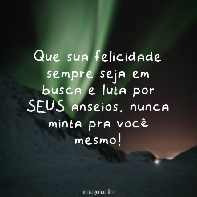 Que sua felicidade sempre seja em busca e luta por SEUS anseios
