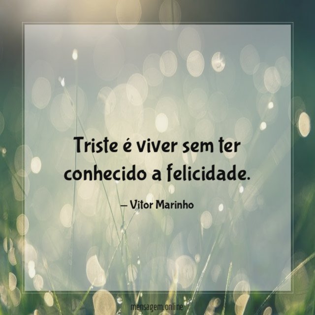 Triste é viver sem ter conhecido a felicidade