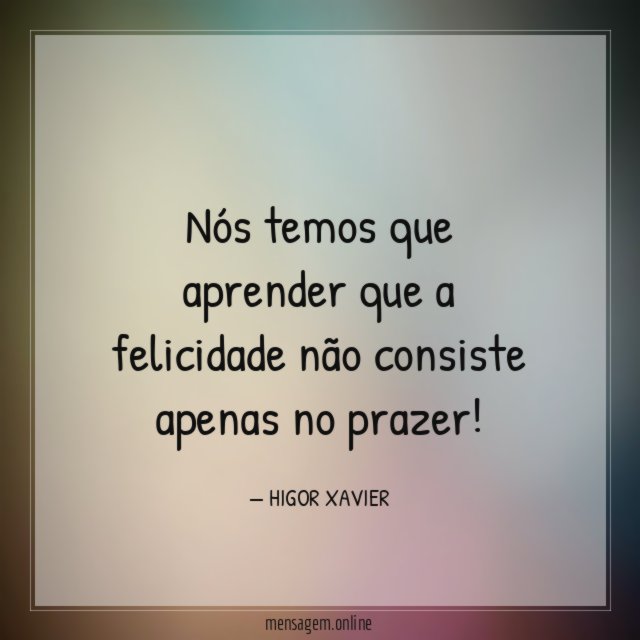 Nós temos que aprender que a felicidade não