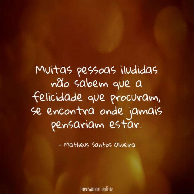 Muitas pessoas iludidas não sabem que a felicidade que procuram