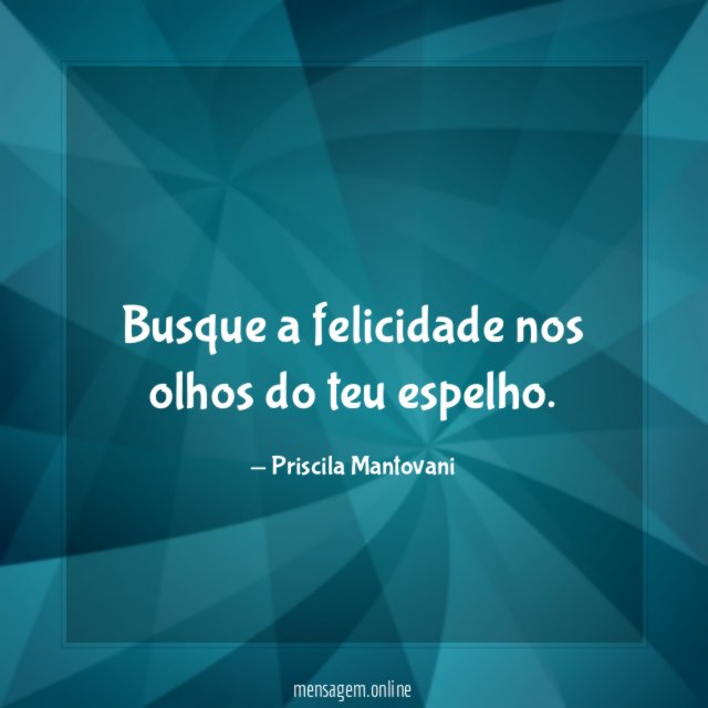 Busque a felicidade nos olhos do teu espelho