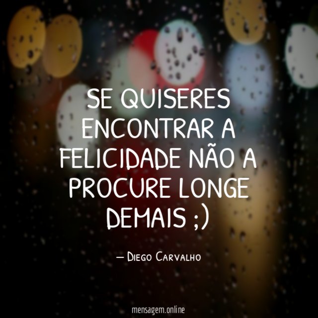 se quiseres encontrar a felicidade não a procure longe demais